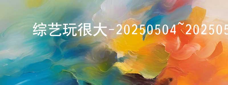 ﻿蔡国军的网络影视资源,﻿综艺玩很大-20250504~20250525迅雷下载_电影天堂